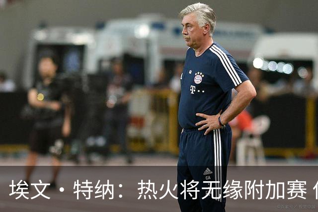 埃文·特纳：热火将无缘附加赛 他们为得到字母哥付出太多了