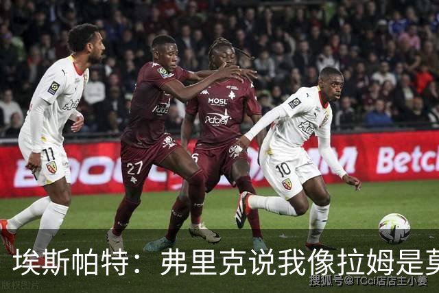 埃斯帕特：弗里克说我像拉姆是莫大赞誉 我能适应右后卫和中场