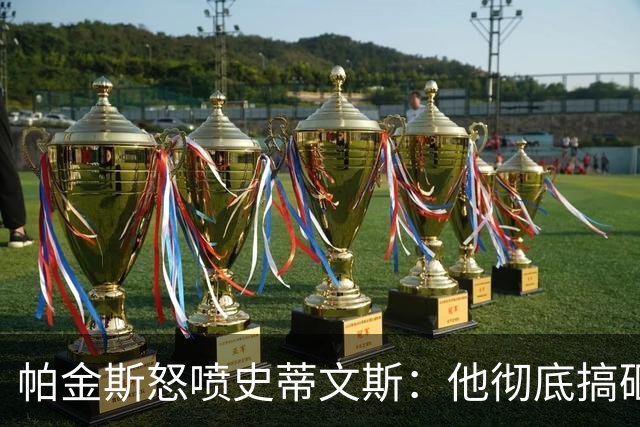 帕金斯怒喷史蒂文斯：他彻底搞砸了 从字母这件事开始就全盘皆输