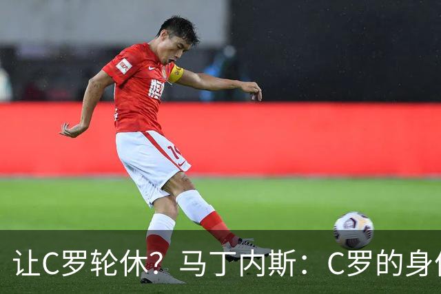 让C罗轮休？马丁内斯：C罗的身体状态不是问题，会根据信息做决定